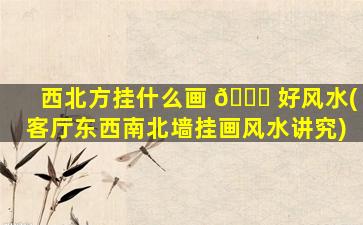 西北方挂什么画 🐛 好风水(客厅东西南北墙挂画风水讲究)